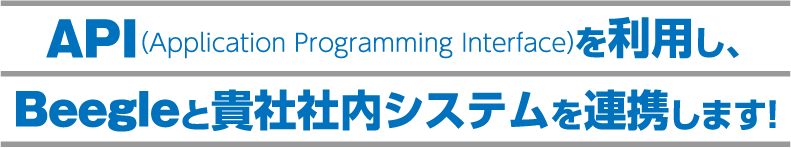 API (Application Programming Interface) を利用し、 Beegleと貴社社内システムを連携します!