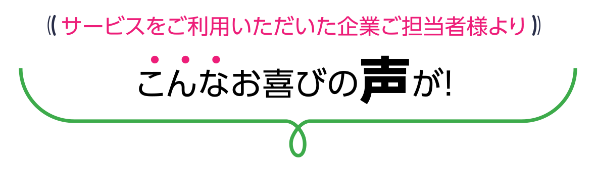 サービスをご利用いただいた企業ご担当者様よりこんなお喜びの声が!