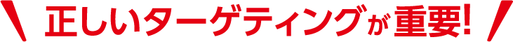正しいターゲティングが重要!